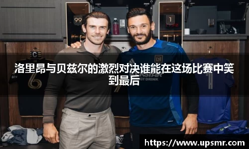 洛里昂与贝兹尔的激烈对决谁能在这场比赛中笑到最后
