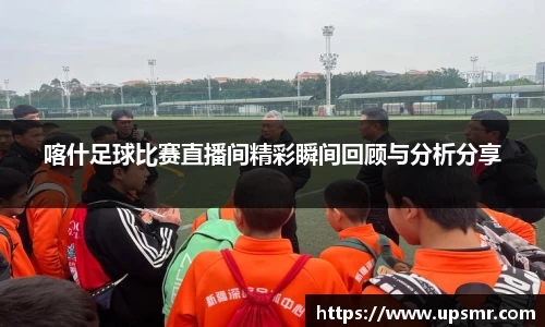 喀什足球比赛直播间精彩瞬间回顾与分析分享