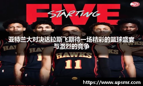 亚特兰大对决达拉斯飞期待一场精彩的篮球盛宴与激烈的竞争