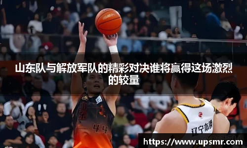 山东队与解放军队的精彩对决谁将赢得这场激烈的较量