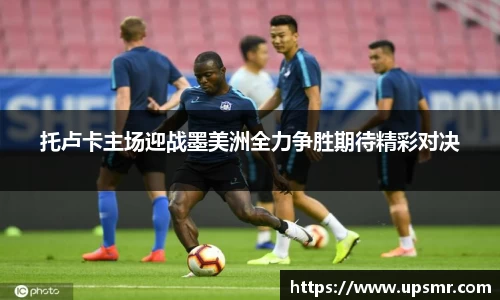 托卢卡主场迎战墨美洲全力争胜期待精彩对决