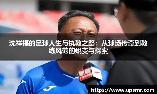 沈祥福的足球人生与执教之路：从球场传奇到教练风范的蜕变与探索