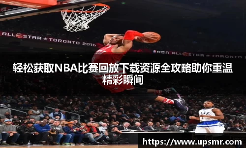 轻松获取NBA比赛回放下载资源全攻略助你重温精彩瞬间