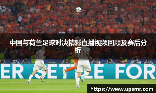 中国与荷兰足球对决精彩直播视频回顾及赛后分析